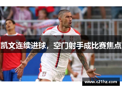 凯文连续进球,空门射手成比赛焦点 凯文连续进球,空门射手成比赛焦点