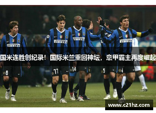 国米连胜创纪录！国际米兰重回神坛，意甲霸主再度崛起