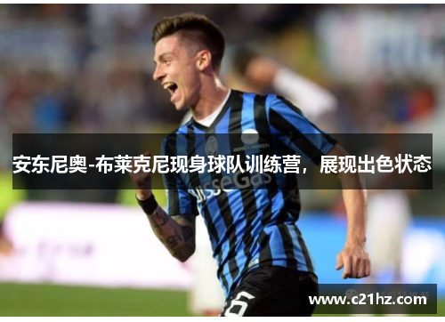 安东尼奥-布莱克尼现身球队训练营，展现出色状态