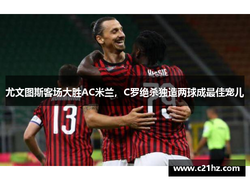 尤文图斯客场大胜AC米兰，C罗绝杀独造两球成最佳宠儿